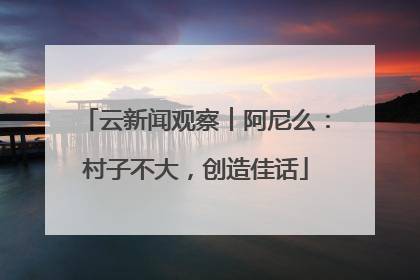 云新闻观察︱阿尼么：村子不大，创造佳话