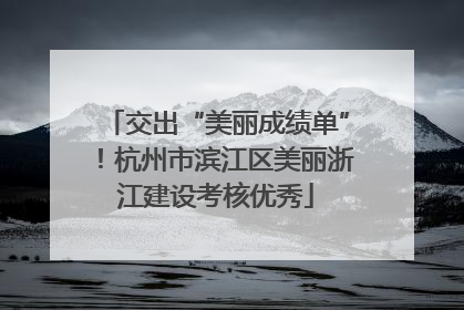 交出“美丽成绩单”！杭州市滨江区美丽浙江建设考核优秀
