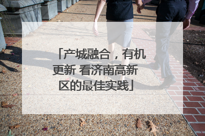 产城融合，有机更新 看济南高新区的最佳实践