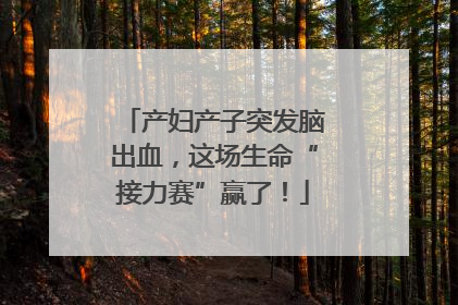 产妇产子突发脑出血，这场生命“接力赛”赢了！