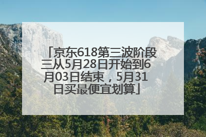 京东618第三波阶段三从5月28日开始到6月03日结束，5月31日买最便宜划算