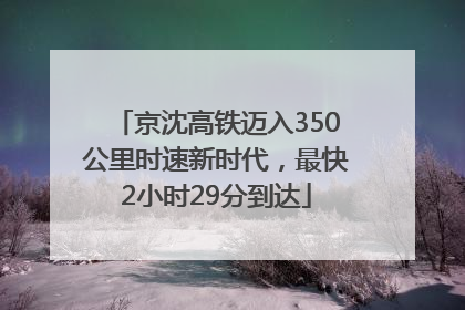 京沈高铁迈入350公里时速新时代，最快2小时29分到达