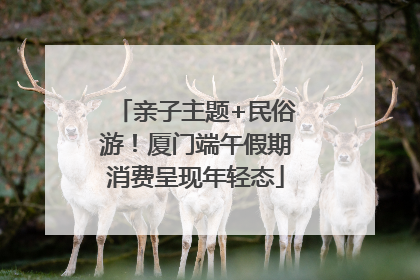 亲子主题+民俗游！厦门端午假期消费呈现年轻态