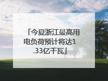 今夏浙江最高用电负荷预计将达1.33亿千瓦