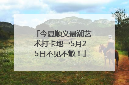 今夏顺义最潮艺术打卡地→5月25日不见不散！