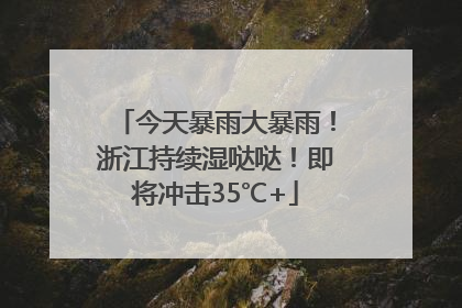 今天暴雨大暴雨！浙江持续湿哒哒！即将冲击35℃+