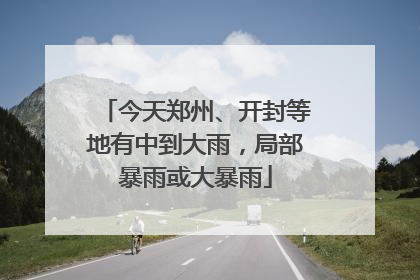 今天郑州、开封等地有中到大雨，局部暴雨或大暴雨