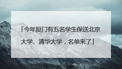 今年厦门有五名学生保送北京大学、清华大学，名单来了