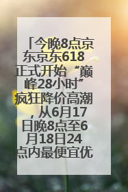 今晚8点京东京东618正式开始“巅峰28小时”疯狂降价高潮，从6月17日晚8点至6月18日24点内最便宜优惠