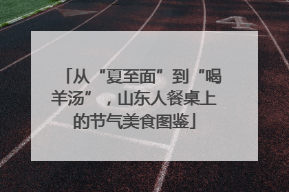 从“夏至面”到“喝羊汤”，山东人餐桌上的节气美食图鉴