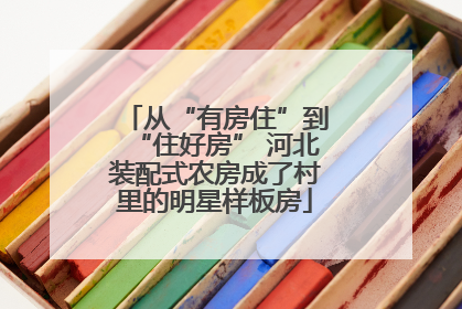 从“有房住”到“住好房” 河北装配式农房成了村里的明星样板房