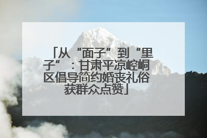 从“面子”到“里子”：甘肃平凉崆峒区倡导简约婚丧礼俗获群众点赞