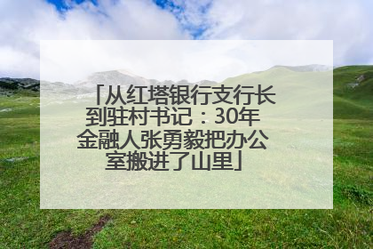 从红塔银行支行长到驻村书记：30年金融人张勇毅把办公室搬进了山里