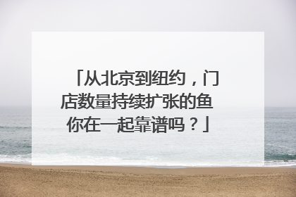 从北京到纽约，门店数量持续扩张的鱼你在一起靠谱吗？