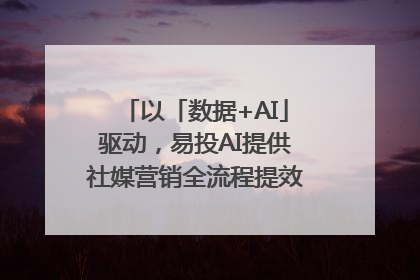 以「数据+AI」驱动，易投AI提供社媒营销全流程提效解决方案｜微播易