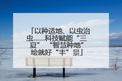 以种适地、以虫治虫……科技赋能“三夏” “智慧种地”绘就好“丰”景