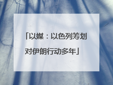 以媒：以色列筹划对伊朗行动多年