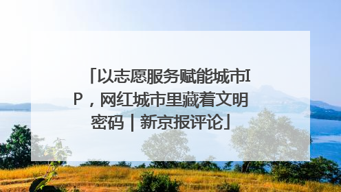 以志愿服务赋能城市IP，网红城市里藏着文明密码｜新京报评论