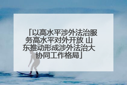 以高水平涉外法治服务高水平对外开放 山东推动形成涉外法治大协同工作格局