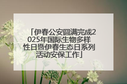 伊春公安圆满完成2025年国际生物多样性日暨伊春生态日系列活动安保工作
