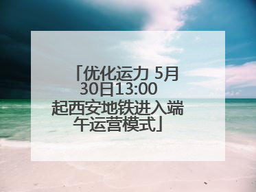优化运力 5月30日13:00起西安地铁进入端午运营模式