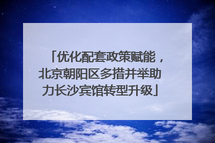 优化配套政策赋能，北京朝阳区多措并举助力长沙宾馆转型升级