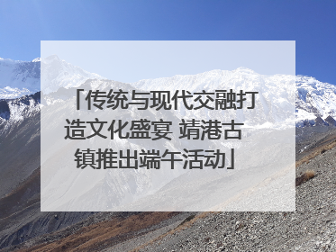 传统与现代交融打造文化盛宴 靖港古镇推出端午活动