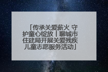 传承关爱薪火 守护童心绽放丨聊城市住建局开展关爱残疾儿童志愿服务活动