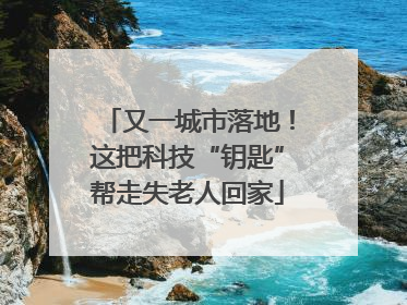 又一城市落地！这把科技“钥匙”帮走失老人回家