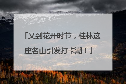 又到花开时节，桂林这座名山引发打卡潮！