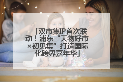 双市集IP首次联动！浦东“天物好市×初见集”打造国际化跨界嘉年华