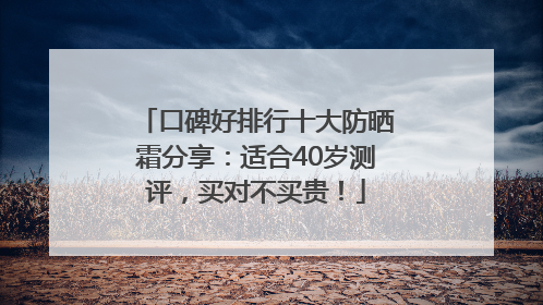口碑好排行十大防晒霜分享：适合40岁测评，买对不买贵！