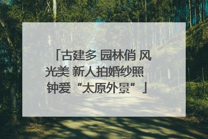 古建多 园林俏 风光美 新人拍婚纱照 钟爱“太原外景”