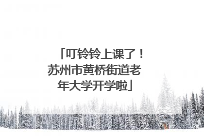 叮铃铃上课了！苏州市黄桥街道老年大学开学啦