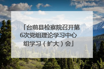 台前县检察院召开第6次党组理论学习中心组学习（扩大）会