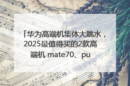 华为高端机集体大跳水，2025最值得买的2款高端机 mate70、pura70如何选？