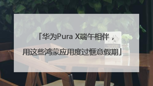 华为Pura X端午相伴，用这些鸿蒙应用度过惬意假期