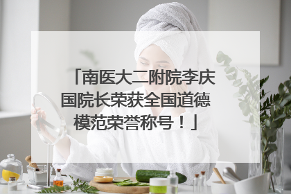 南医大二附院李庆国院长荣获全国道德模范荣誉称号！