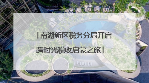 南湖新区税务分局开启跨时光税收启蒙之旅
