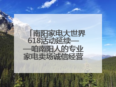 南阳家电大世界618活动延续——咱南阳人的专业家电卖场诚信经营不玩套路！
