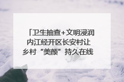 卫生抽查+文明浸润 内江经开区长安村让乡村“美颜”持久在线｜万千气象看四川