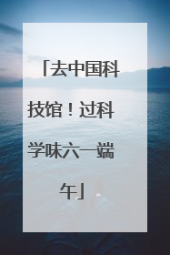去中国科技馆！过科学味六一端午