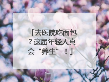 去医院吃面包？这届年轻人真会“养生”！