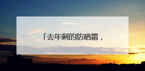 去年剩的防晒霜，今年还能用吗？