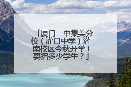 厦门一中集美分校（灌口中学）灌南校区今秋开学！要招多少学生？