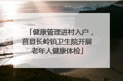 健康管理进村入户，莒县长岭镇卫生院开展老年人健康体检