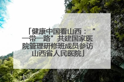 健康中国看山西：“一带一路”共建国家医院管理研修班成员参访山西省人民医院