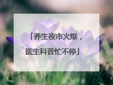 养生夜市火爆，医生科普忙不停