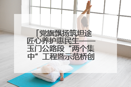 党旗飘扬筑坦途 匠心养护惠民生——玉门公路段“两个集中”工程暨示范桥创建项目圆满收官
