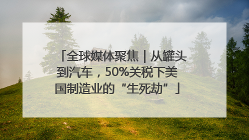 全球媒体聚焦｜从罐头到汽车，50%关税下美国制造业的“生死劫”
